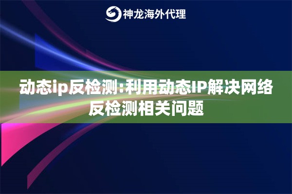 动态ip反检测:利用动态IP解决网络反检测相关问题