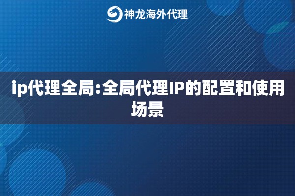ip代理全局:全局代理IP的配置和使用场景