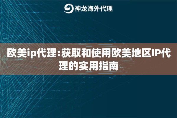 欧美ip代理:获取和使用欧美地区IP代理的实用指南