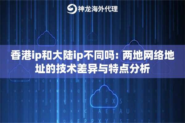 香港ip和大陆ip不同吗: 两地网络地址的技术差异与特点分析