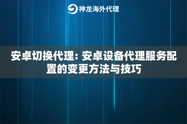 安卓切换代理: 安卓设备代理服务配置的变更方法与技巧