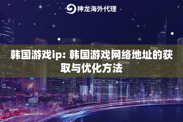 韩国游戏ip: 韩国游戏网络地址的获取与优化方法