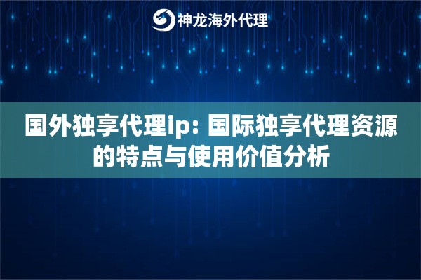 国外独享代理ip: 国际独享代理资源的特点与使用价值分析