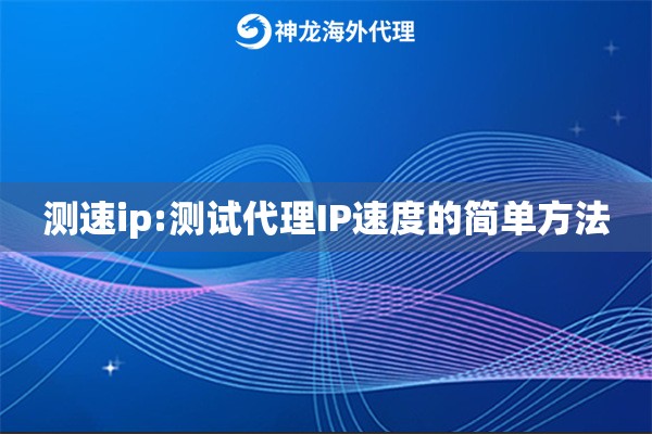 测速ip:测试代理IP速度的简单方法