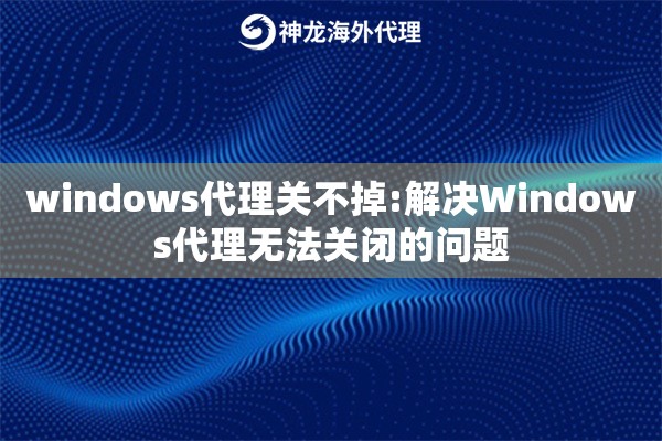 windows代理关不掉:解决Windows代理无法关闭的问题