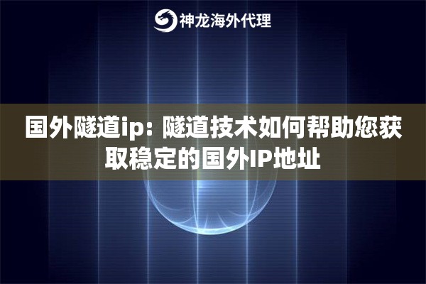 国外隧道ip: 隧道技术如何帮助您获取稳定的国外IP地址
