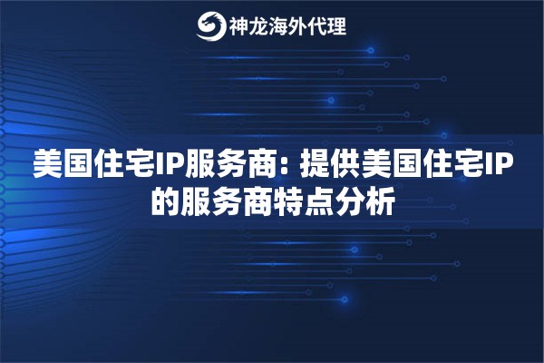 美国住宅IP服务商: 提供美国住宅IP的服务商特点分析
