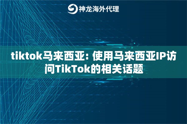 tiktok马来西亚: 使用马来西亚IP访问TikTok的相关话题