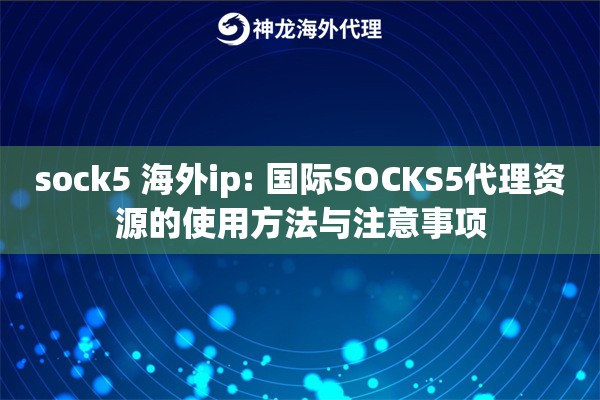 sock5 海外ip: 国际SOCKS5代理资源的使用方法与注意事项