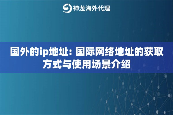 国外的ip地址: 国际网络地址的获取方式与使用场景介绍