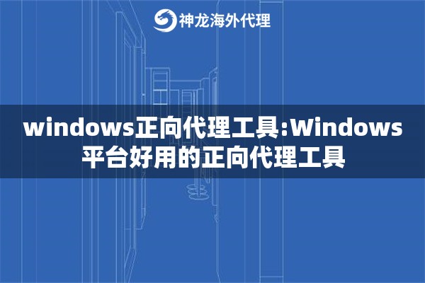 windows正向代理工具:Windows平台好用的正向代理工具
