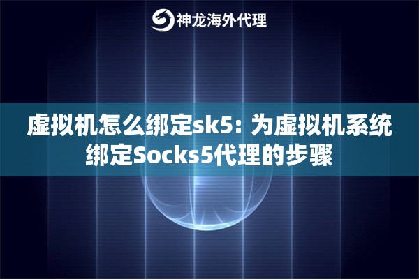 虚拟机怎么绑定sk5: 为虚拟机系统绑定Socks5代理的步骤