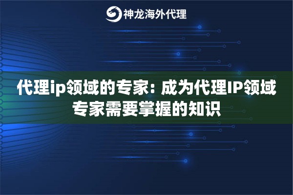 代理ip领域的专家: 成为代理IP领域专家需要掌握的知识