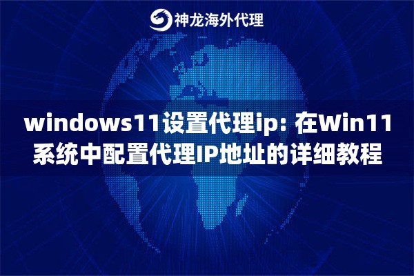 windows11设置代理ip: 在Win11系统中配置代理IP地址的详细教程