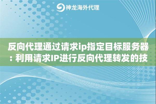 反向代理通过请求ip指定目标服务器: 利用请求IP进行反向代理转发的技术