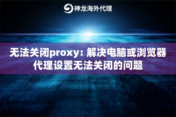 无法关闭proxy: 解决电脑或浏览器代理设置无法关闭的问题