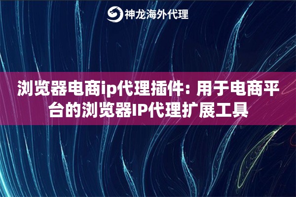 浏览器电商ip代理插件: 用于电商平台的浏览器IP代理扩展工具