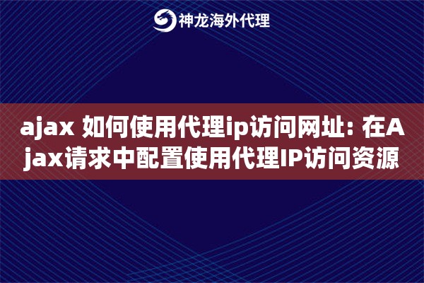 ajax 如何使用代理ip访问网址: 在Ajax请求中配置使用代理IP访问资源