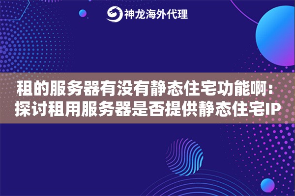 租的服务器有没有静态住宅功能啊: 探讨租用服务器是否提供静态住宅IP