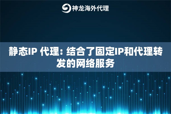 静态IP 代理: 结合了固定IP和代理转发的网络服务