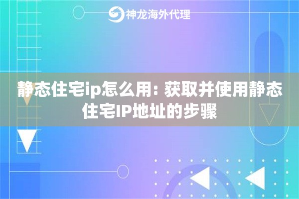 静态住宅ip怎么用: 获取并使用静态住宅IP地址的步骤