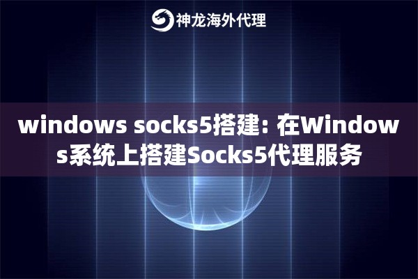 windows socks5搭建: 在Windows系统上搭建Socks5代理服务