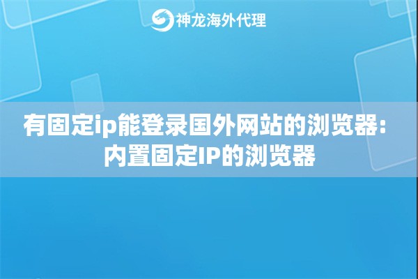 有固定ip能登录国外网站的浏览器: 内置固定IP的浏览器