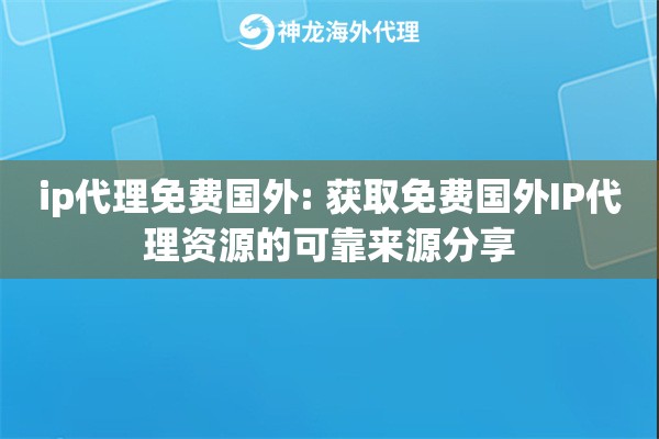 ip代理免费国外: 获取免费国外IP代理资源的可靠来源分享