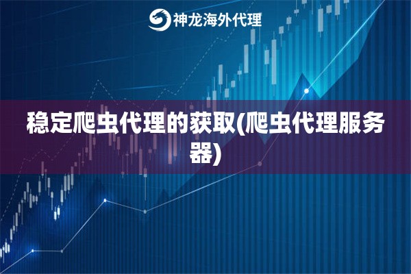 稳定爬虫代理的获取(爬虫代理服务器)