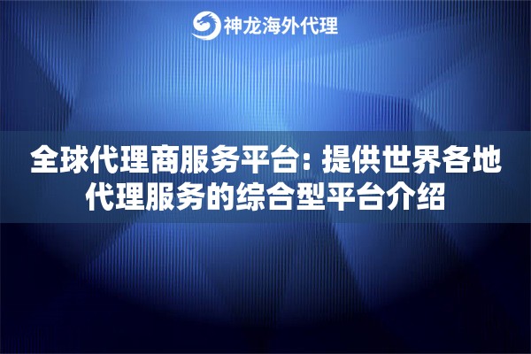 全球代理商服务平台: 提供世界各地代理服务的综合型平台介绍