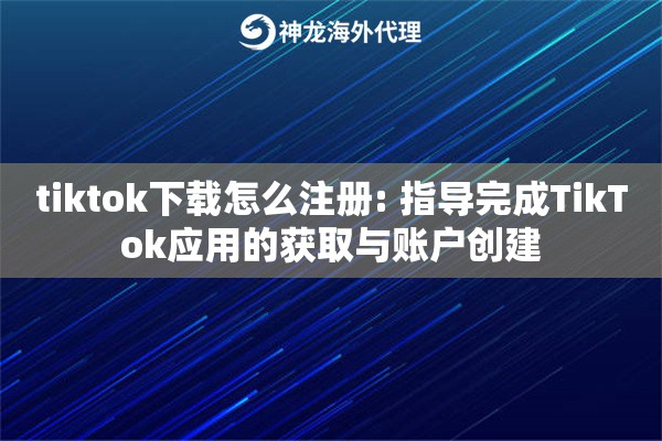 tiktok下载怎么注册: 指导完成TikTok应用的获取与账户创建