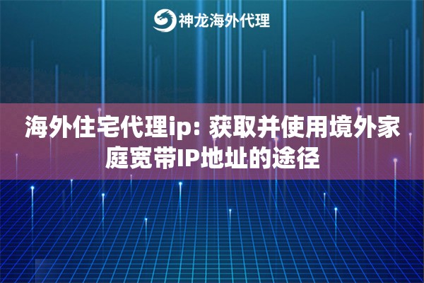 海外住宅代理ip: 获取并使用境外家庭宽带IP地址的途径