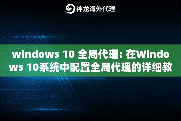 windows 10 全局代理: 在Windows 10系统中配置全局代理的详细教程