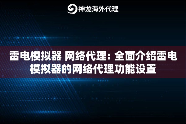 雷电模拟器 网络代理: 全面介绍雷电模拟器的网络代理功能设置
