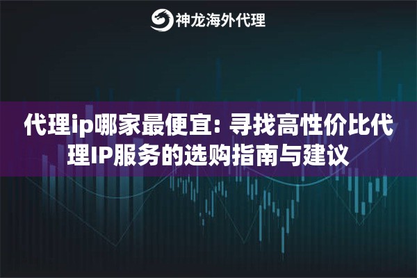代理ip哪家最便宜: 寻找高性价比代理IP服务的选购指南与建议