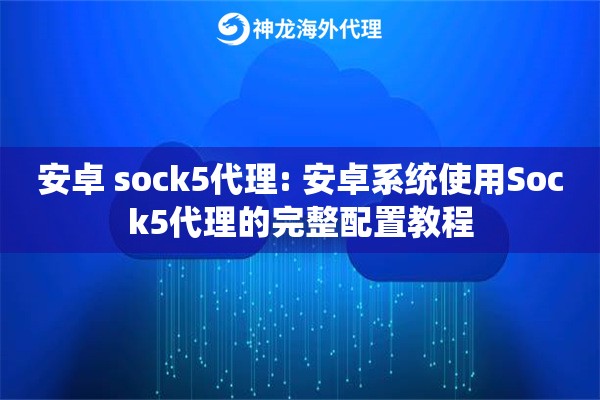 安卓 sock5代理: 安卓系统使用Sock5代理的完整配置教程