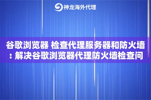 谷歌浏览器 检查代理服务器和防火墙: 解决谷歌浏览器代理防火墙检查问题