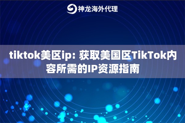 tiktok美区ip: 获取美国区TikTok内容所需的IP资源指南