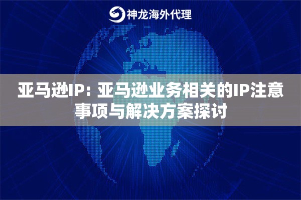 亚马逊IP: 亚马逊业务相关的IP注意事项与解决方案探讨