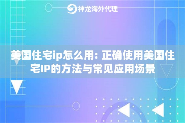 美国住宅ip怎么用: 正确使用美国住宅IP的方法与常见应用场景