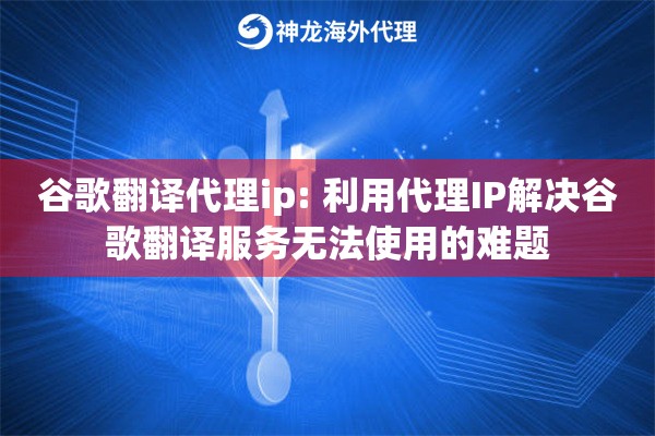谷歌翻译代理ip: 利用代理IP解决谷歌翻译服务无法使用的难题