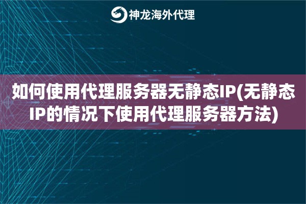 如何使用代理服务器无静态IP(无静态IP的情况下使用代理服务器方法)