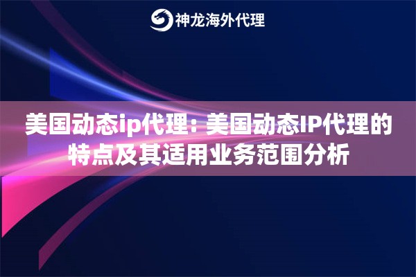 美国动态ip代理: 美国动态IP代理的特点及其适用业务范围分析