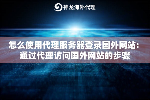 怎么使用代理服务器登录国外网站: 通过代理访问国外网站的步骤