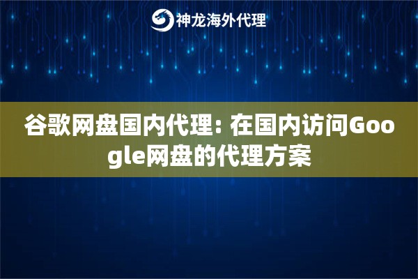 谷歌网盘国内代理: 在国内访问Google网盘的代理方案