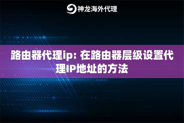 路由器代理ip: 在路由器层级设置代理IP地址的方法