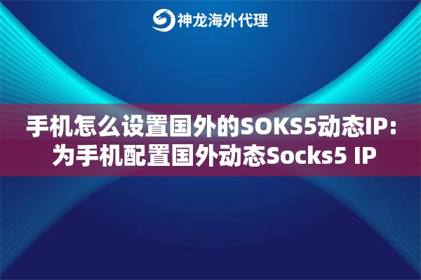 手机怎么设置国外的SOKS5动态IP: 为手机配置国外动态Socks5 IP