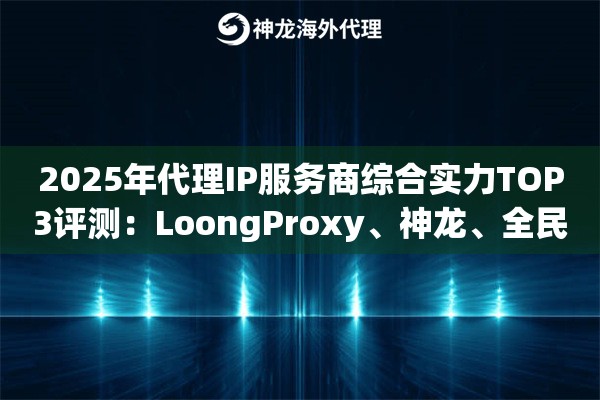 2025年代理IP服务商综合实力TOP3评测：LoongProxy、神龙、全民HTTP谁更胜一筹？