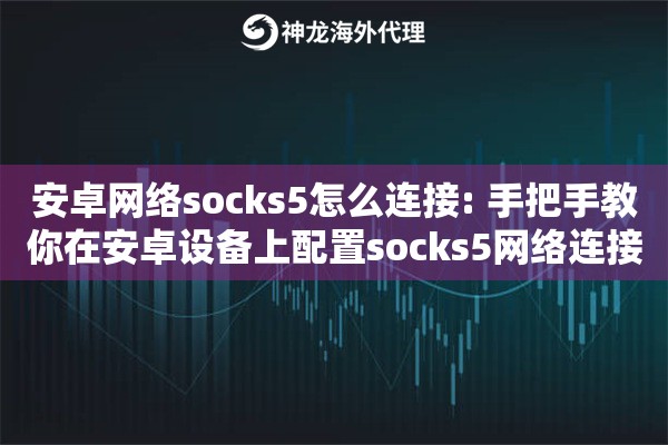 安卓网络socks5怎么连接: 手把手教你在安卓设备上配置socks5网络连接