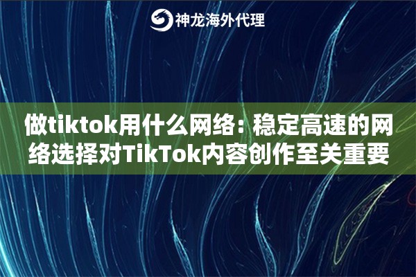 做tiktok用什么网络: 稳定高速的网络选择对TikTok内容创作至关重要